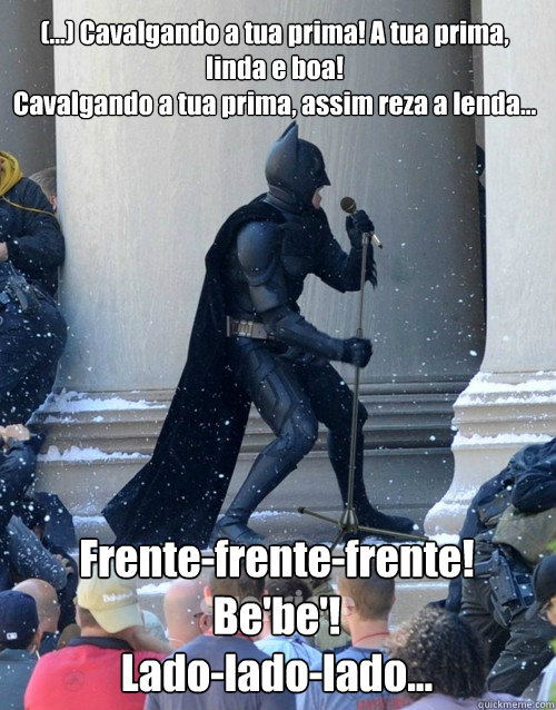 (...) Cavalgando a tua prima! A tua prima, linda e boa!
Cavalgando a tua prima, assim reza a lenda...
 Frente-frente-frente!
Be'be'!
Lado-lado-lado...  Karaoke Batman