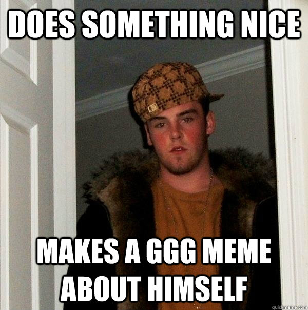 Does something nice makes a ggg meme about himself - Does something nice makes a ggg meme about himself  Scumbag Steve