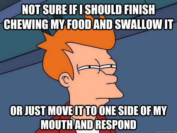 not sure if i should finish chewing my food and swallow it or just move it to one side of my mouth and respond  Futurama Fry