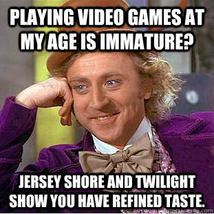 Playing video games at my age is immature? Jersey Shore and Twilight show you have refined taste.  Condescending Wonka