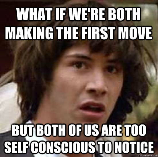 What if we're both making the first move but both of us are too self conscious to notice - What if we're both making the first move but both of us are too self conscious to notice  conspiracy keanu