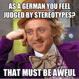 As a German you feel judged by stereotypes? That must be awful  Creepy Wonka