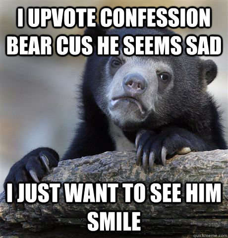 I upvote confession bear cus he seems sad I just want to see him smile - I upvote confession bear cus he seems sad I just want to see him smile  Confession Bear