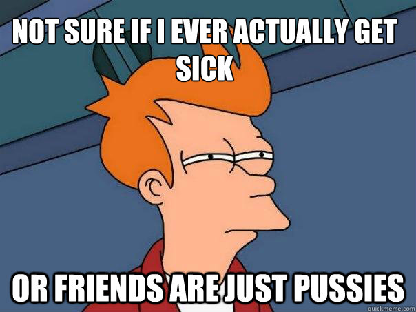 Not sure if I ever actually get sick or friends are just pussies  Futurama Fry