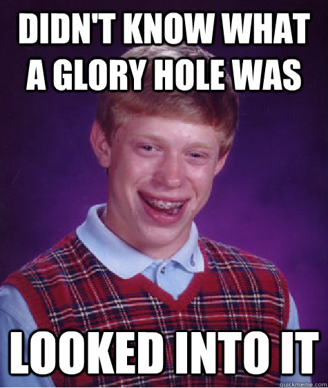 didn't know what a glory hole was looked into it  Bad Luck Brian