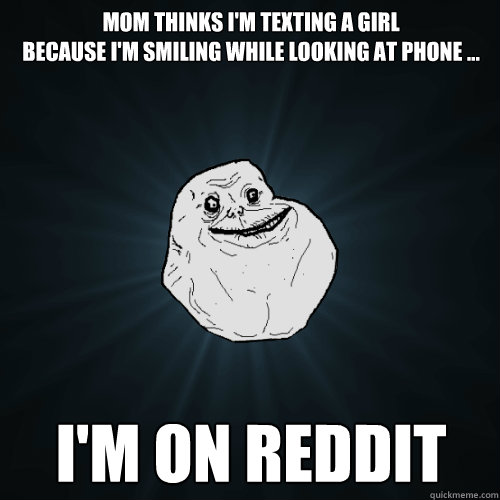 Mom thinks I'm texting a girl
because I'm smiling while looking at phone ... I'm on Reddit  Forever Alone