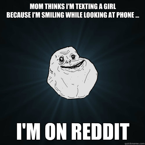 Mom thinks I'm texting a girl
because I'm smiling while looking at phone ... I'm on Reddit - Mom thinks I'm texting a girl
because I'm smiling while looking at phone ... I'm on Reddit  Forever Alone