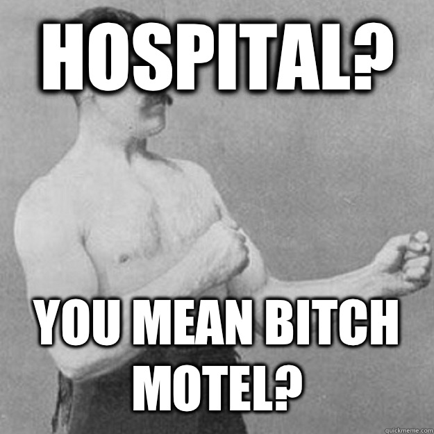 Hospital? YOU MEAN bitch motel?  overly manly man