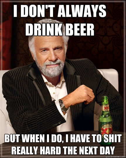 I don't always drink beer But when I do, I have to shit really hard the next day  Dos Equis man