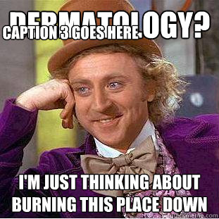 Dermatology? I'm just thinking about burning this place down Caption 3 goes here  Creepy Wonka