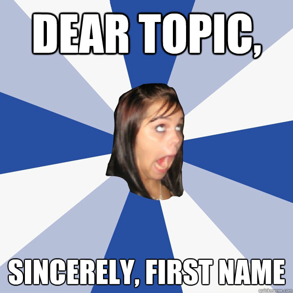 Dear Topic, Sincerely, First Name   Annoying Facebook Girl