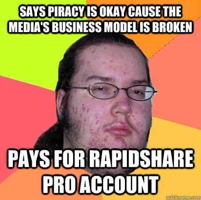 says piracy is okay cause the media's business model is broken Pays for Rapidshare pro account  Butthurt Dweller