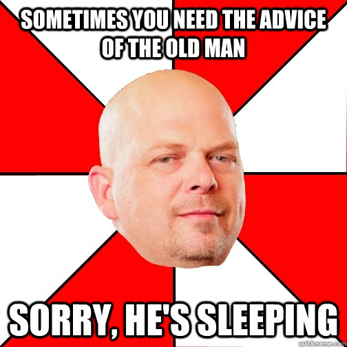 Sometimes you need the advice of the old man sorry, he's sleeping  Pawn Star