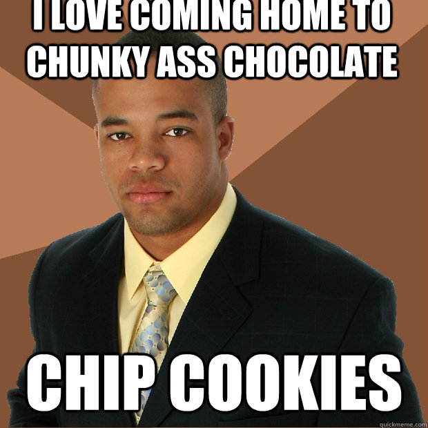 I love coming home to chunky ass chocolate  chip cookies - I love coming home to chunky ass chocolate  chip cookies  Successful Black Man