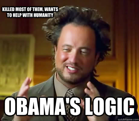 Obama's Logic Killed most of them, wants to help with humanity  History Channel Guy