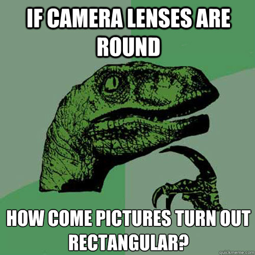 if camera lenses are round how come pictures turn out
rectangular?  Philosoraptor