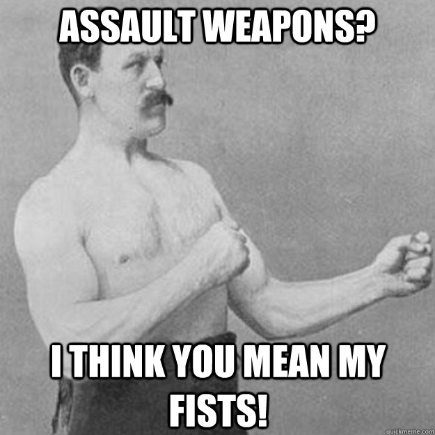 Assault weapons? I think you mean my fists!  overly manly man