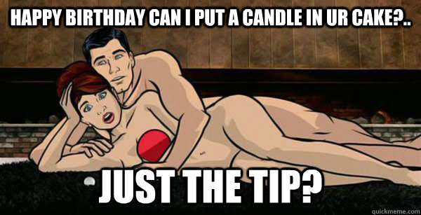 hAPPY bIRTHDAY cAN I PUT A CANDLE IN UR CAKE?.. Just the tip?  