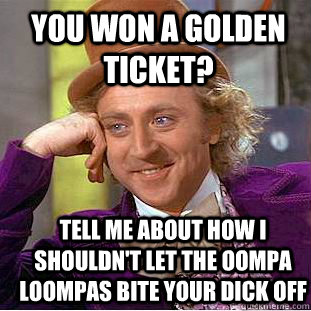 you won a golden ticket? Tell me about how i shouldn't let the oompa loompas bite your dick off  Condescending Wonka