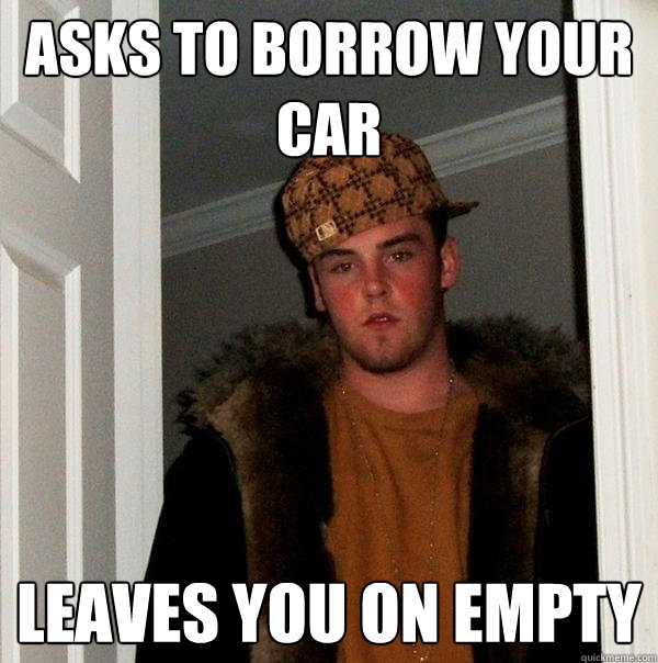 Asks to borrow your car Leaves you on empty  Scumbag Steve