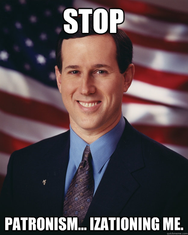 stop patronism... izationing me.  Rick Santorum