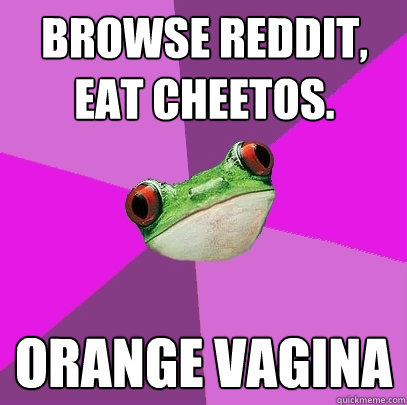 Browse reddit, eat cheetos. orange vagina  Foul Bachelorette Frog