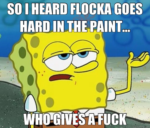 SO I HEARD FLOCKA GOES HARD IN THE PAINT... WHO GIVES A FUCK  Tough Spongebob