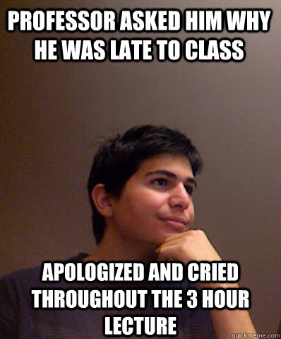 professor asked him why he was late to class apologized and cried throughout the 3 hour lecture  