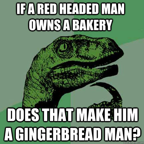 If a red headed man owns a bakery  Does that make him a gingerbread man?  Philosoraptor