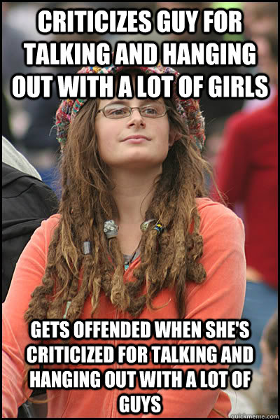 criticizes guy for talking and hanging out with a lot of girls gets offended when she's criticized for talking and hanging out with a lot of guys  College Liberal