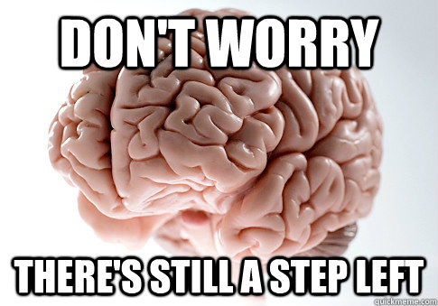 DON'T WORRY THERE'S STILL A STEP LEFT   Scumbag Brain