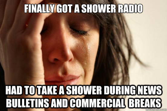 Finally got a shower radio had to take a shower during news bulletins and commercial  breaks  First World Problems