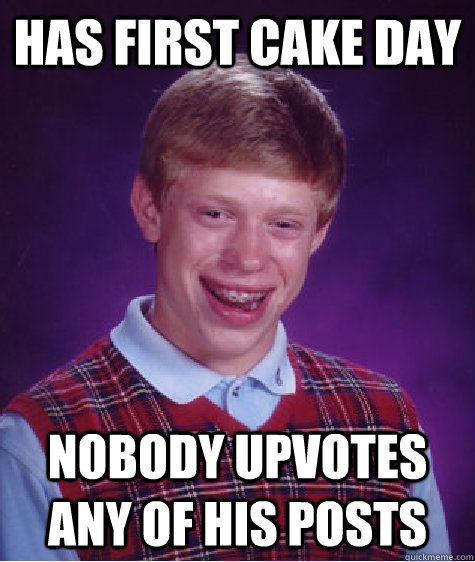 has first cake day nobody upvotes any of his posts  Bad Luck Brian