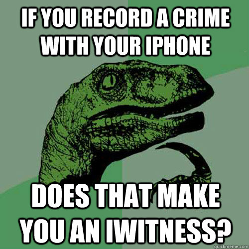 If you record a crime with your iPhone Does that make you an iWitness?  Philosoraptor