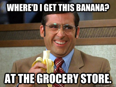 Where'd I get this banana? At the grocery store.  Brick Tamland