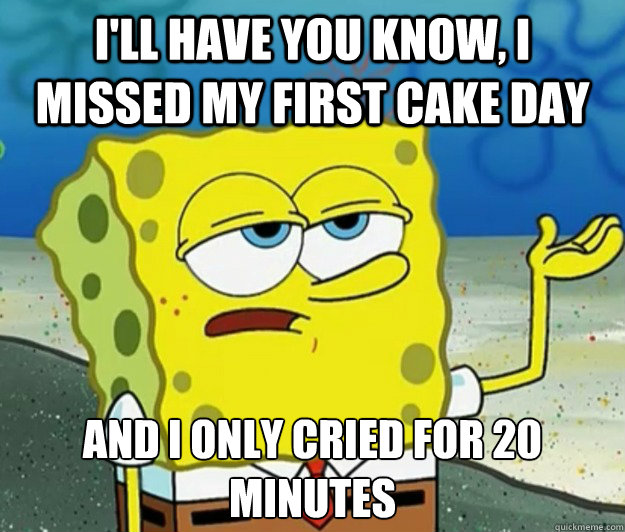 i'll have you know, i missed my first cake day And I only cried for 20 minutes - i'll have you know, i missed my first cake day And I only cried for 20 minutes  Tough Spongebob