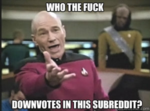 Who the fuck Downvotes in this subreddit?  Annoyed Picard