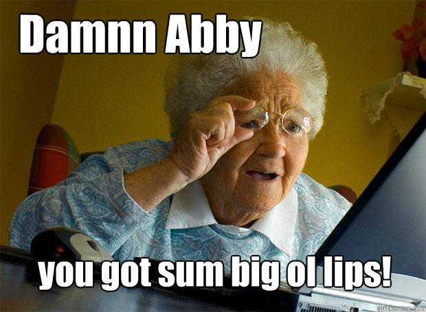 Damnn Abby you got sum big ol lips!  Grandma finds the Internet