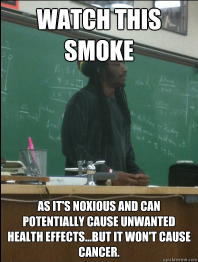 Watch this smoke as it's noxious and can potentially cause unwanted health effects...but it won't cause cancer. - Watch this smoke as it's noxious and can potentially cause unwanted health effects...but it won't cause cancer.  Rasta Science Teacher