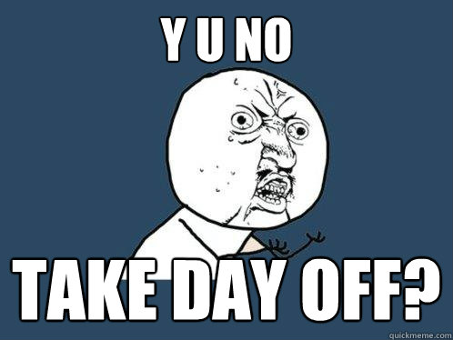 Y U NO  take day off?  Y U No