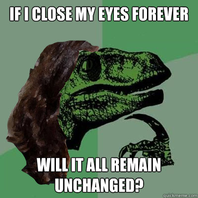 If I close my eyes forever Will it all remain unchanged? - If I close my eyes forever Will it all remain unchanged?  Misc