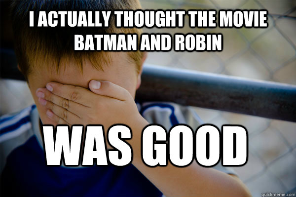 I ACTUALLY THOUGHT THE MOVIE BATMAN AND ROBIN was good  Confession kid