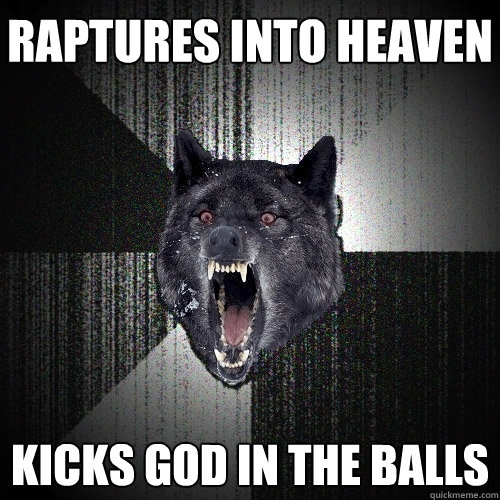 Raptures into heaven Kicks god in the balls  Insanity Wolf