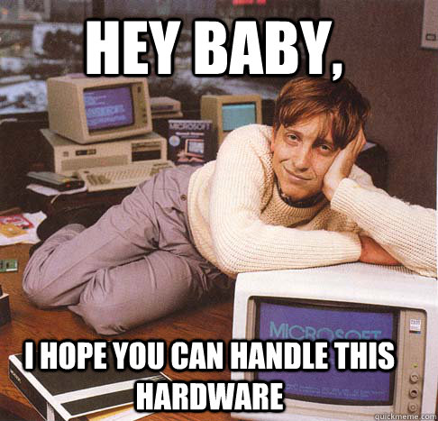 Hey baby, i hope you can handle this hardware  Dreamy Bill Gates