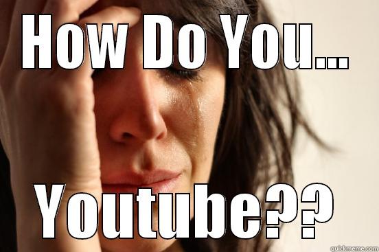 Do it - HOW DO YOU... YOUTUBE?? First World Problems