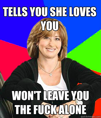 Tells you she loves you won't leave you the fuck alone  Sheltering Suburban Mom