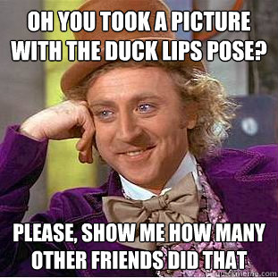 Oh you took a picture with the duck lips pose? Please, show me how many other friends did that  Condescending Wonka