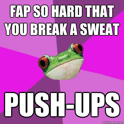 Fap so hard that you break a sweat  Push-ups  Foul Bachelorette Frog