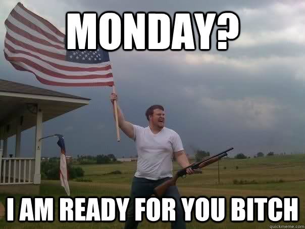 Monday? I am ready for you bitch  Overly Patriotic American