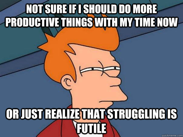 Not sure if I should do more productive things with my time now Or just realize that struggling is futile - Not sure if I should do more productive things with my time now Or just realize that struggling is futile  Futurama Fry